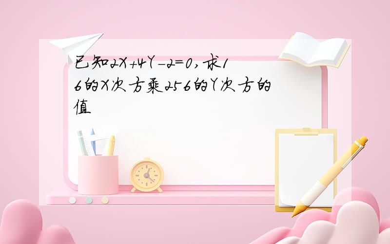 已知2X+4Y-2＝0,求16的X次方乘256的Y次方的值