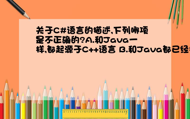 关于C#语言的描述,下列哪项是不正确的?A.和Java一样,都起源于C++语言 B.和Java都已经提交给ECMA国际标准组织.C.它支持C++所不支持的接口（Interface） D.它支持自动垃圾回收