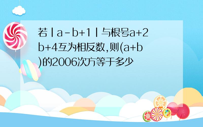 若|a-b+1|与根号a+2b+4互为相反数,则(a+b)的2006次方等于多少