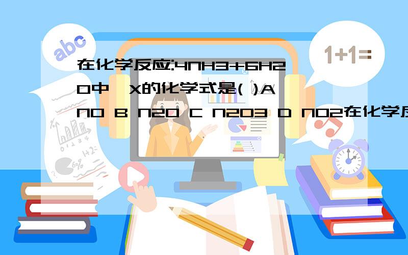 在化学反应:4NH3+6H2O中,X的化学式是( )A NO B N2O C N2O3 D NO2在化学反应:4NH3+5O2===加催化剂4X+6H2O中,X的化学式是( )A NO B N2O C N2O3 D NO2