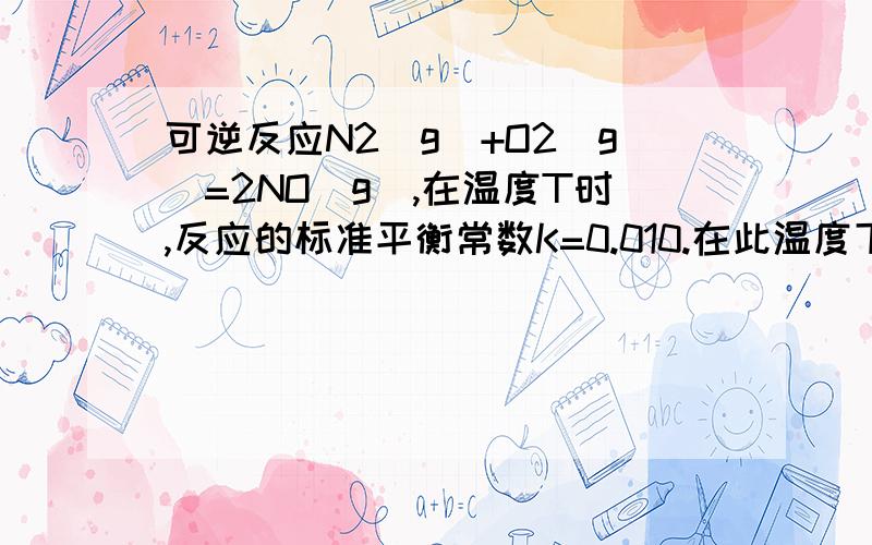 可逆反应N2(g)+O2(g)=2NO(g),在温度T时,反应的标准平衡常数K=0.010.在此温度下,当N2、O2和NO的分压...可逆反应N2(g)+O2(g)=2NO(g),在温度T时,反应的标准平衡常数K=0.010.在此温度下,当N2、O2和NO的分压分别