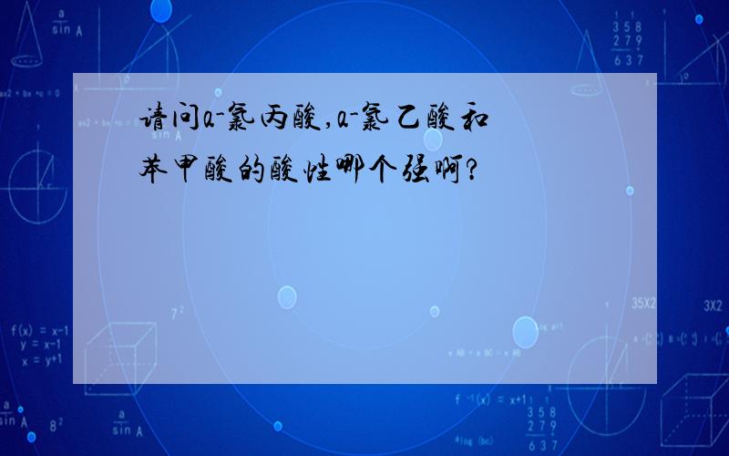 请问a-氯丙酸,a-氯乙酸和苯甲酸的酸性哪个强啊?