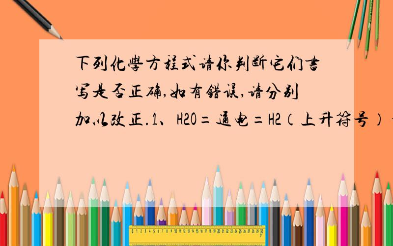 下列化学方程式请你判断它们书写是否正确,如有错误,请分别加以改正.1、H2O=通电=H2（上升符号）+O2（上升符号）2、2HgO=（三角形）=Hg2+O2（上升符号）3、C+O2=点燃=CO2（上升符号）4、4AL+3O2==2A