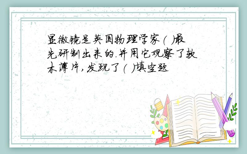 显微镜是英国物理学家( )最先研制出来的.并用它观察了软木薄片,发现了( )填空题