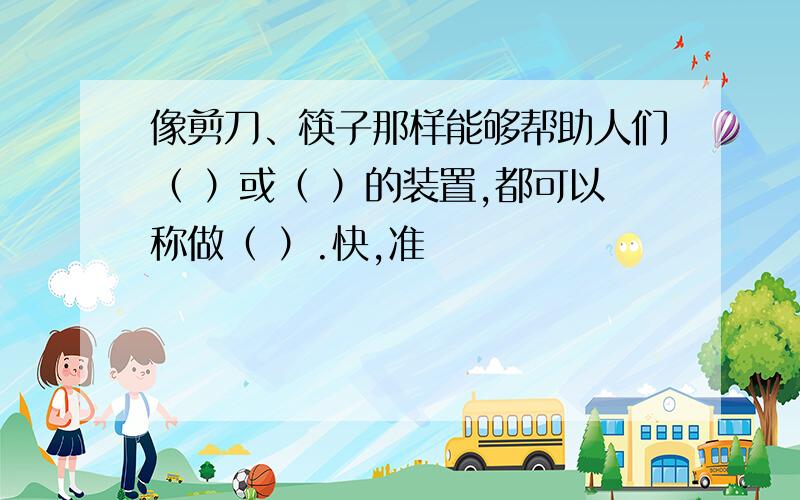 像剪刀、筷子那样能够帮助人们（ ）或（ ）的装置,都可以称做（ ）.快,准