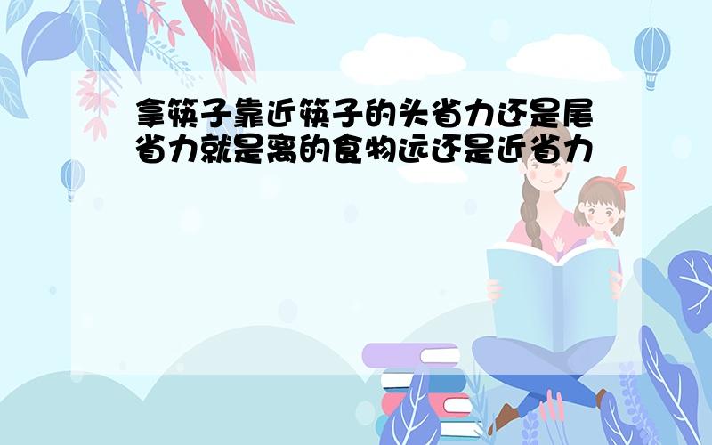 拿筷子靠近筷子的头省力还是尾省力就是离的食物远还是近省力