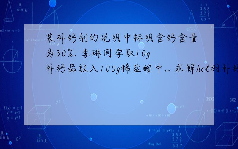 某补钙剂的说明中标明含钙含量为30%. 李琳同学取10g补钙品放入100g稀盐酸中.. 求解hcl羽补钙有效成分刚好完全相反,反应后剩余固体和夜体的总质量比反应前减少了2.2g. 求补钙中实际含钙元素