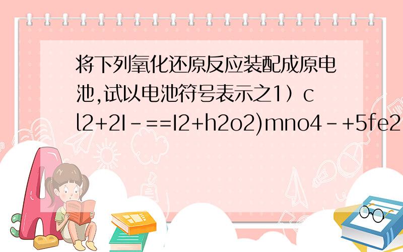 将下列氧化还原反应装配成原电池,试以电池符号表示之1）cl2+2I-==I2+h2o2)mno4-+5fe2++8H+==Mn2++5Fe3++4H203)Zn+CdS04==ZnSo4+Cd4)Pb+2HI==PbI2+H2