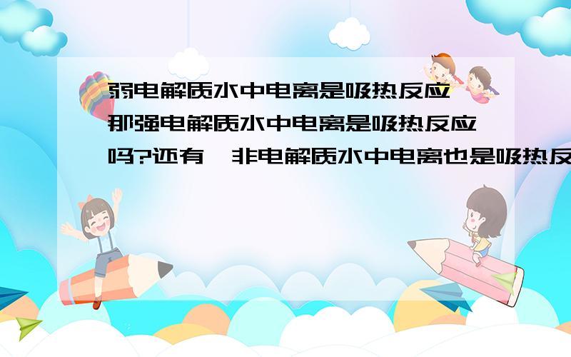 弱电解质水中电离是吸热反应,那强电解质水中电离是吸热反应吗?还有,非电解质水中电离也是吸热反应吗?RT,