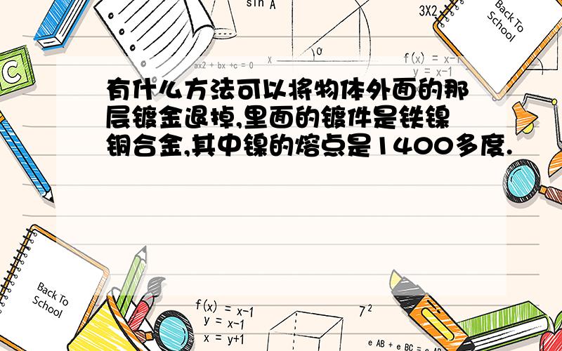 有什么方法可以将物体外面的那层镀金退掉,里面的镀件是铁镍铜合金,其中镍的熔点是1400多度.