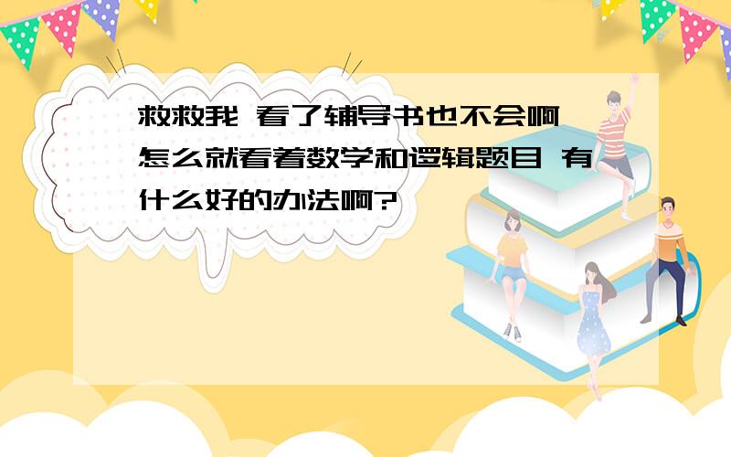 救救我 看了辅导书也不会啊,怎么就看着数学和逻辑题目 有什么好的办法啊?