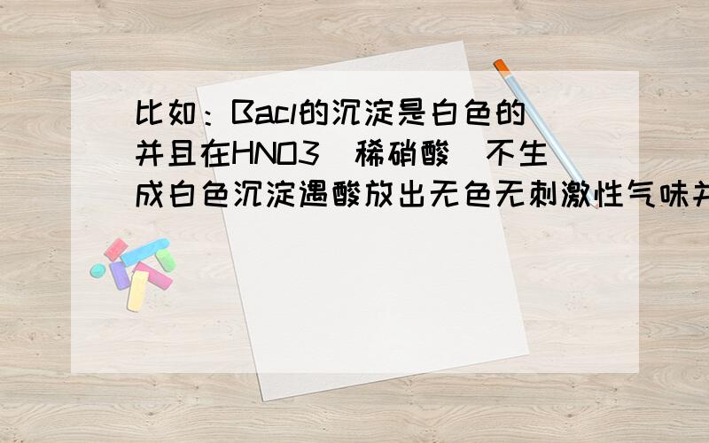 比如：Bacl的沉淀是白色的并且在HNO3(稀硝酸）不生成白色沉淀遇酸放出无色无刺激性气味并石灰水变浑浊的气体.我在这里现谢谢了.