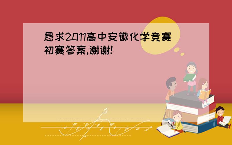 恳求2011高中安徽化学竞赛初赛答案,谢谢!