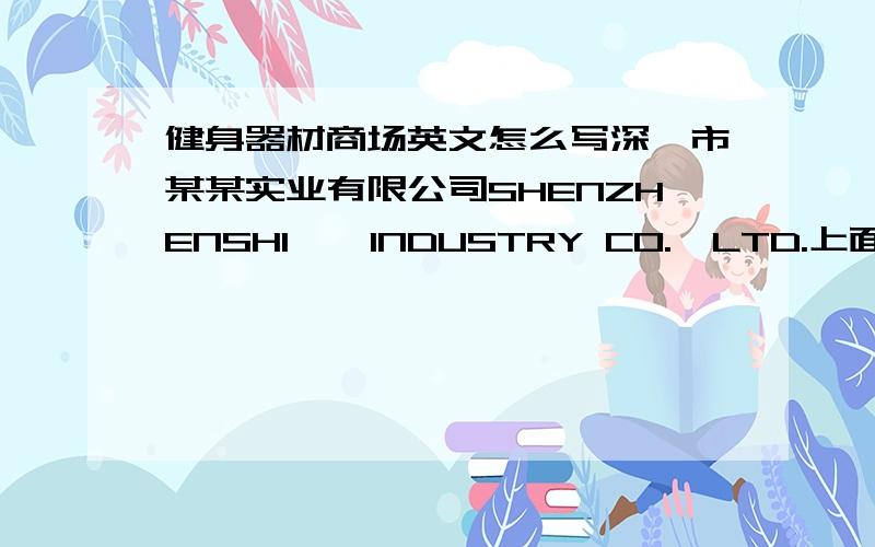 健身器材商场英文怎么写深圳市某某实业有限公司SHENZHENSHI**INDUSTRY CO.,LTD.上面一行的英文代表什么,是专门申请的吗?那比如深圳市**健身器材商场它像上面的英文该怎么写