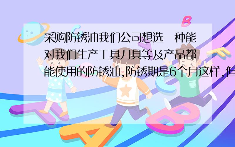 采购防锈油我们公司想选一种能对我们生产工具刀具等及产品都能使用的防锈油,防锈期是6个月这样,但现在市面上的防锈油较多,不知哪家的好,希望用过的朋友出来说下.