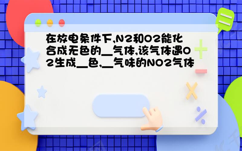 在放电条件下,N2和O2能化合成无色的＿气体,该气体遇O2生成＿色,＿气味的NO2气体