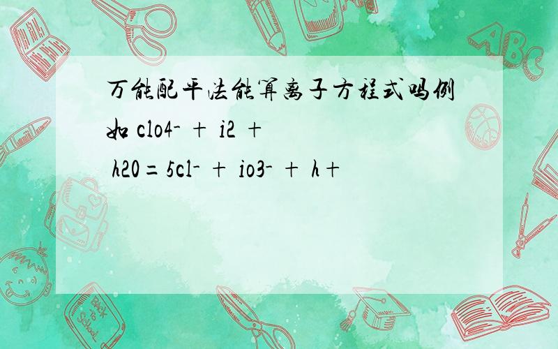 万能配平法能算离子方程式吗例如 clo4- + i2 + h20=5cl- + io3- + h+