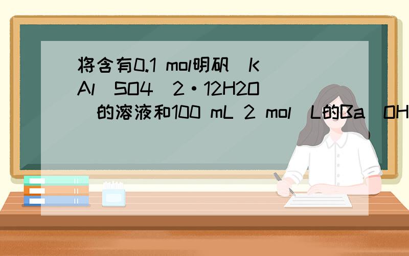 将含有0.1 mol明矾[KAl(SO4)2·12H2O]的溶液和100 mL 2 mol／L的Ba(OH)2溶液混合后,下列叙述正确的是 ( C )A.反应完毕后,液体仍然澄清 B.液体浑浊,沉淀物是BaSO4 C.生成0.1 mol Al(OH)3和0.2 mol BaSO4 D.液体浑浊,