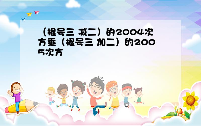 （根号三 减二）的2004次方乘（根号三 加二）的2005次方