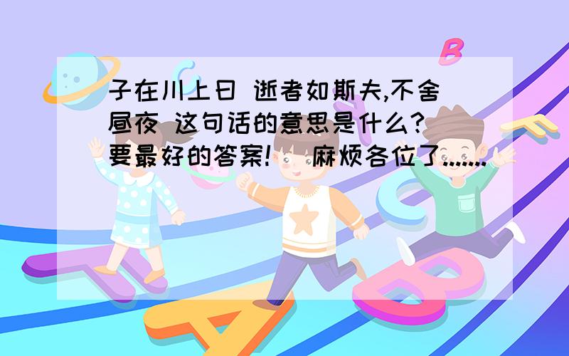 子在川上曰 逝者如斯夫,不舍昼夜 这句话的意思是什么?(要最好的答案!) 麻烦各位了.......