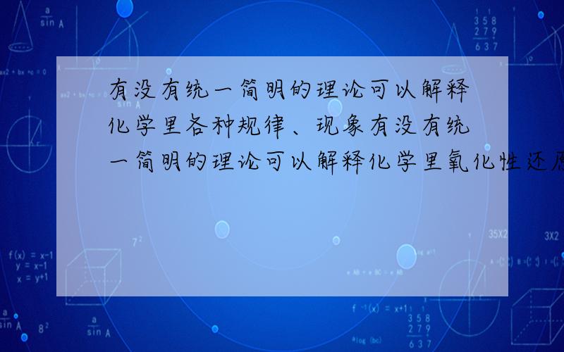 有没有统一简明的理论可以解释化学里各种规律、现象有没有统一简明的理论可以解释化学里氧化性还原性金属性非金属性强电解质弱电解质易溶于水难溶于水强酸弱酸强碱弱碱（性）等等