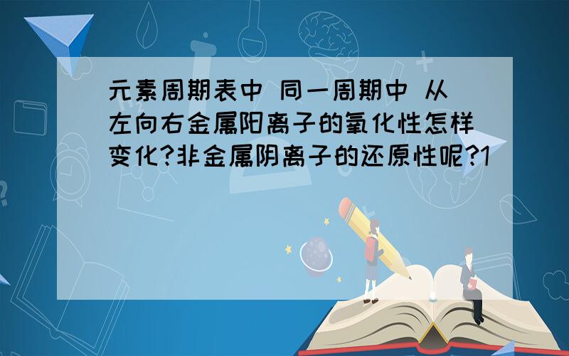 元素周期表中 同一周期中 从左向右金属阳离子的氧化性怎样变化?非金属阴离子的还原性呢?1