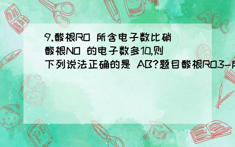 9.酸根RO 所含电子数比硝酸根NO 的电子数多10,则下列说法正确的是 AB?题目酸根RO3-所含电子数比NO3-多10 则下列说法正确的是AR原子的电子层数比N的电子层数多1 BRO3-中R的化合价与NO3-的化合价