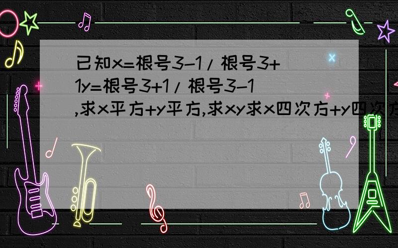 已知x=根号3-1/根号3+1y=根号3+1/根号3-1,求x平方+y平方,求xy求x四次方+y四次方