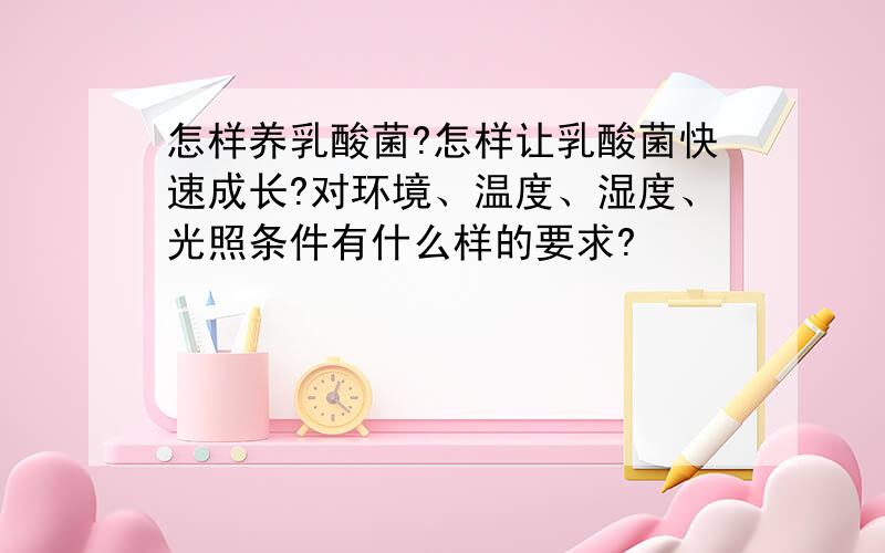 怎样养乳酸菌?怎样让乳酸菌快速成长?对环境、温度、湿度、光照条件有什么样的要求?