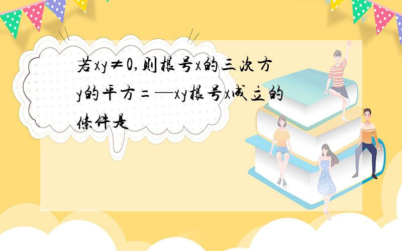 若xy≠0,则根号x的三次方y的平方=—xy根号x成立的条件是