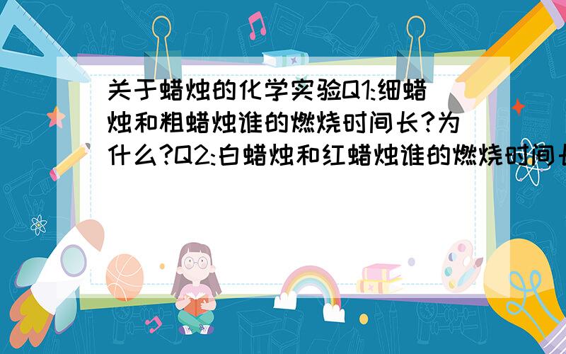 关于蜡烛的化学实验Q1:细蜡烛和粗蜡烛谁的燃烧时间长?为什么?Q2:白蜡烛和红蜡烛谁的燃烧时间长?为什么?如果好的话可以加分阿！