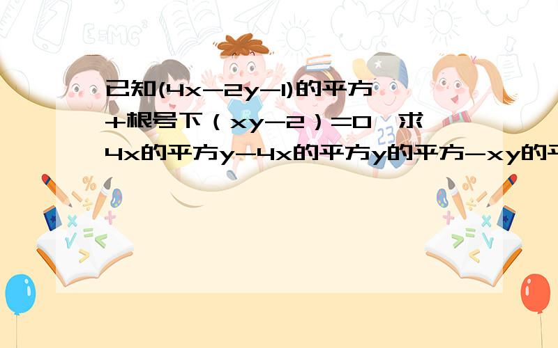 已知(4x-2y-1)的平方+根号下（xy-2）=0,求4x的平方y-4x的平方y的平方-xy的平方已知（4x-y-1）²+根号下（xy-2）=0求4x²y-4x²y²-xy²