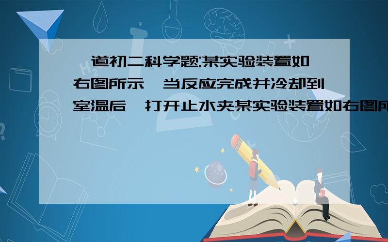 一道初二科学题:某实验装置如右图所示,当反应完成并冷却到室温后,打开止水夹某实验装置如右图所示,当反应完成并冷却到室温后,打开止水夹,谁将流向______容器,这是因为________________________