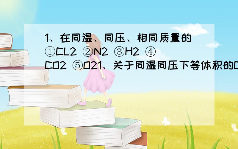 1、在同温、同压、相同质量的①CL2 ②N2 ③H2 ④CO2 ⑤O21、关于同温同压下等体积的CO2和CO叙述：①质量相等②密度相等③所含分子数相等④所含碳原子个数相等,其中正确的有2、O2在标况下的