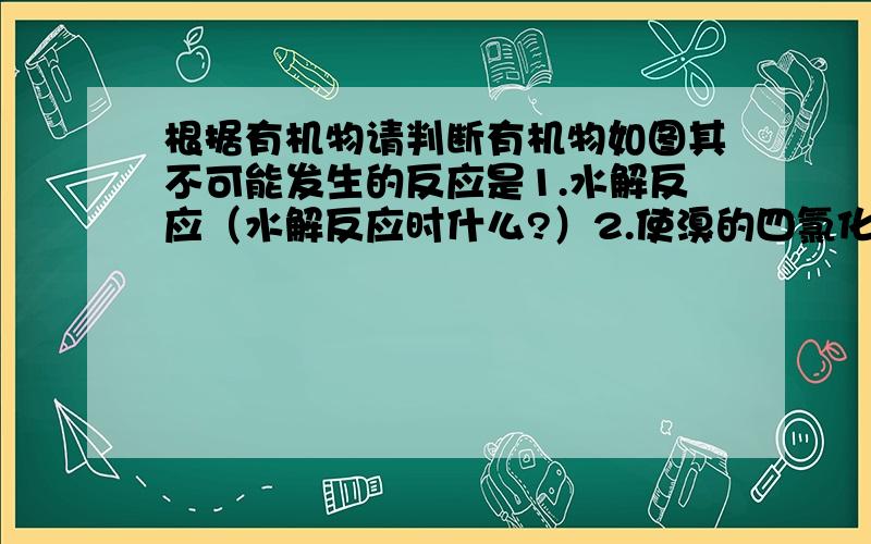 根据有机物请判断有机物如图其不可能发生的反应是1.水解反应（水解反应时什么?）2.使溴的四氯化碳溶液褪色（有不饱和的碳碳键就会使之褪色吧?）3.在乙醇的催化下发生酯化反应（这又