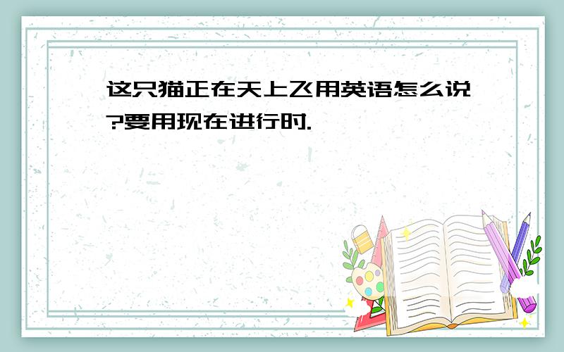 这只猫正在天上飞用英语怎么说?要用现在进行时.