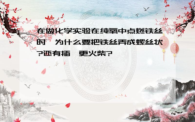 在做化学实验在纯氧中点燃铁丝时,为什么要把铁丝弄成螺丝状?还有插一更火柴?