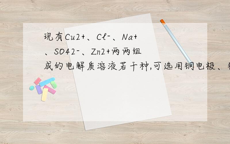 现有Cu2+、Cl-、Na+、SO42-、Zn2+两两组成的电解质溶液若干种,可选用铜电极、铂电极、锌电极进行电解实验.（1）以＿＿＿作阳极电解＿＿＿溶液时,溶液的pH有明显下降；（2）以铜为阳极电解Zn