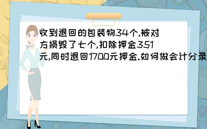 收到退回的包装物34个,被对方损毁了七个,扣除押金351元,同时退回1700元押金.如何做会计分录(特别是那351元应计入什么)