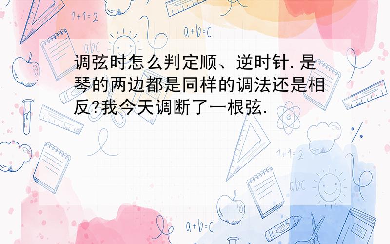 调弦时怎么判定顺、逆时针.是琴的两边都是同样的调法还是相反?我今天调断了一根弦.