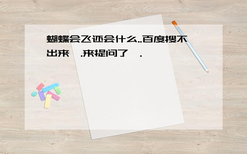 蝴蝶会飞还会什么..百度搜不出来,.来提问了,.