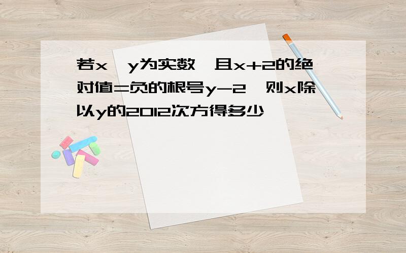 若x,y为实数,且x+2的绝对值=负的根号y-2,则x除以y的2012次方得多少