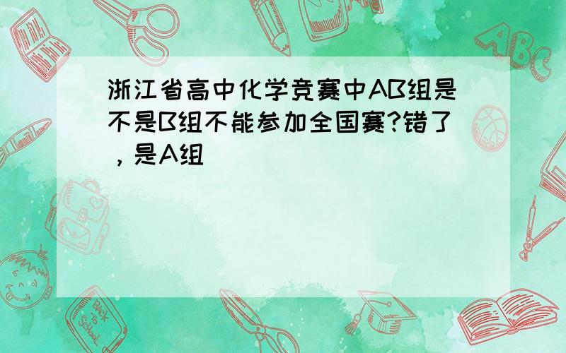 浙江省高中化学竞赛中AB组是不是B组不能参加全国赛?错了，是A组