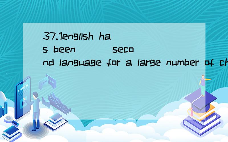 37.1english has been ___second language for a large number of chinesea.ab.anc.thed./