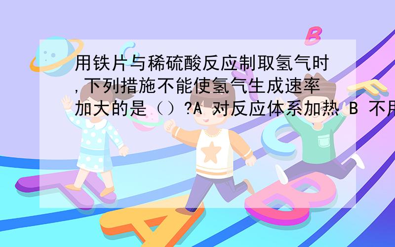 用铁片与稀硫酸反应制取氢气时,下列措施不能使氢气生成速率加大的是（）?A 对反应体系加热 B 不用铁片改用铁粉 C 滴加少量CuSO4溶液D 加入少量的CH3COONa固体 为啥?