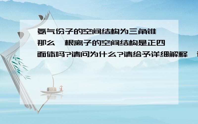 氨气份子的空间结构为三角锥,那么铵根离子的空间结构是正四面体吗?请问为什么?请给予详细解释,谢谢.