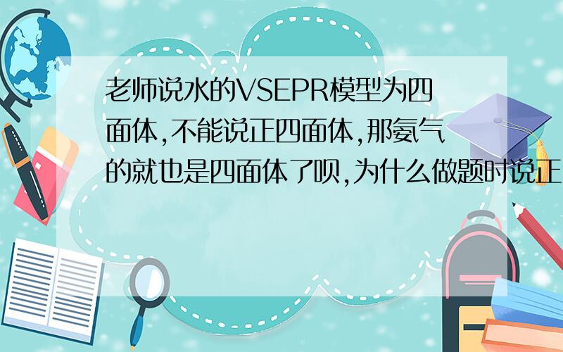 老师说水的VSEPR模型为四面体,不能说正四面体,那氨气的就也是四面体了呗,为什么做题时说正四面体也对呀