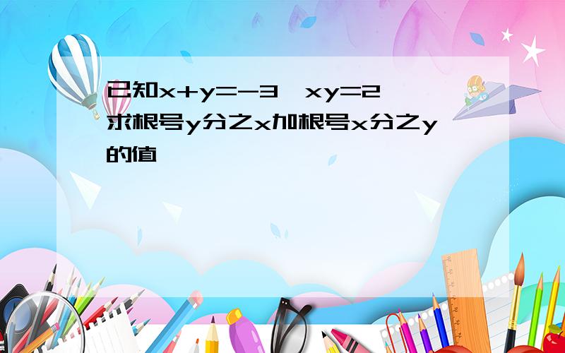 已知x+y=-3,xy=2,求根号y分之x加根号x分之y的值