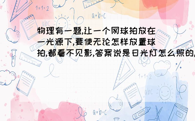 物理有一题,让一个网球拍放在一光源下,要使无论怎样放置球拍,都看不见影,答案说是日光灯怎么照的,看不懂,想问一下日光灯的光线是如何传播的?