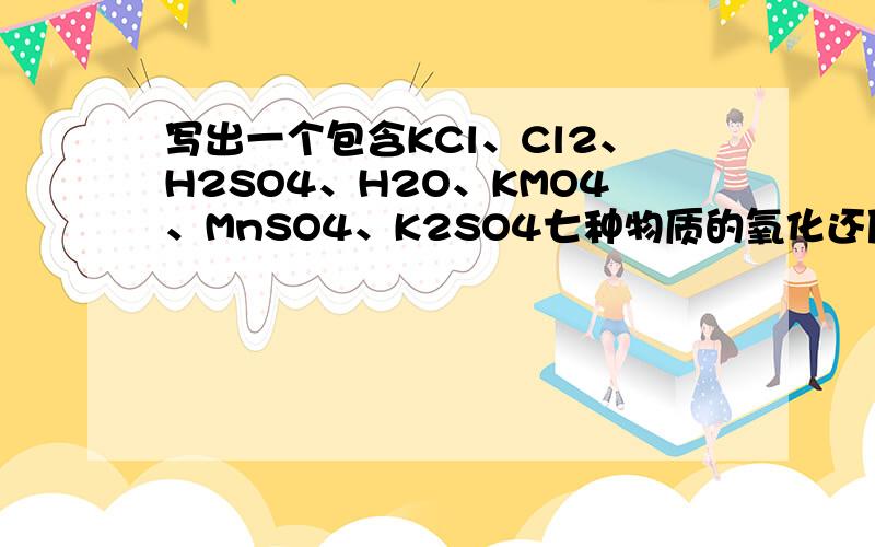 写出一个包含KCl、Cl2、H2SO4、H2O、KMO4、MnSO4、K2SO4七种物质的氧化还原反应方程式（需配平）